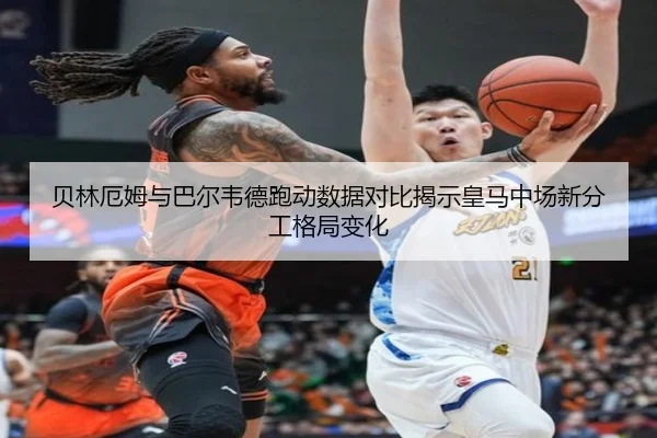 贝林厄姆与巴尔韦德跑动数据对比揭示皇马中场新分工格局变化