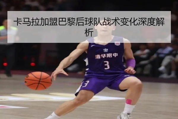 卡马拉加盟巴黎后球队战术变化深度解析
