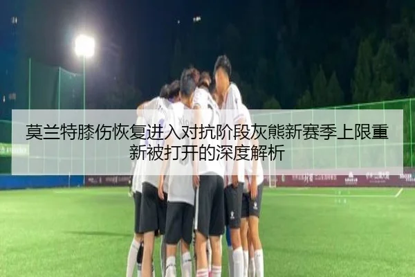 莫兰特膝伤恢复进入对抗阶段灰熊新赛季上限重新被打开的深度解析