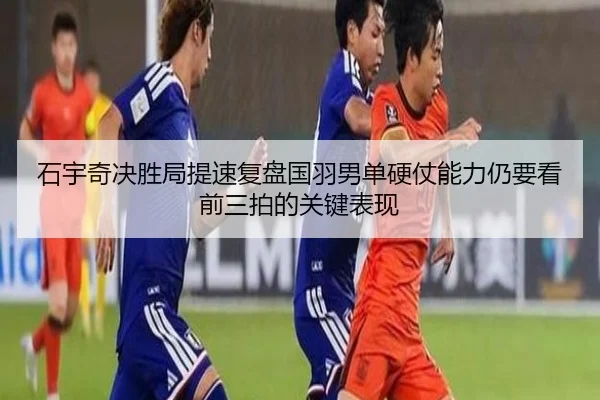 石宇奇决胜局提速复盘国羽男单硬仗能力仍要看前三拍的关键表现
