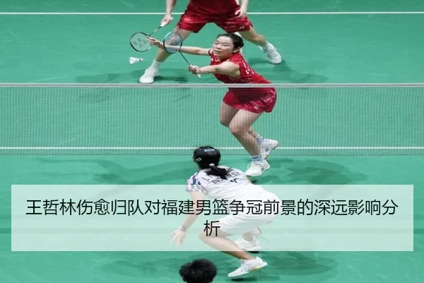 王哲林伤愈归队对福建男篮争冠前景的深远影响分析