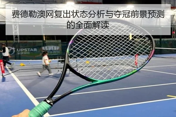 费德勒澳网复出状态分析与夺冠前景预测的全面解读