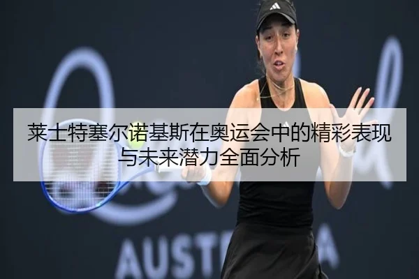 莱士特塞尔诺基斯在奥运会中的精彩表现与未来潜力全面分析