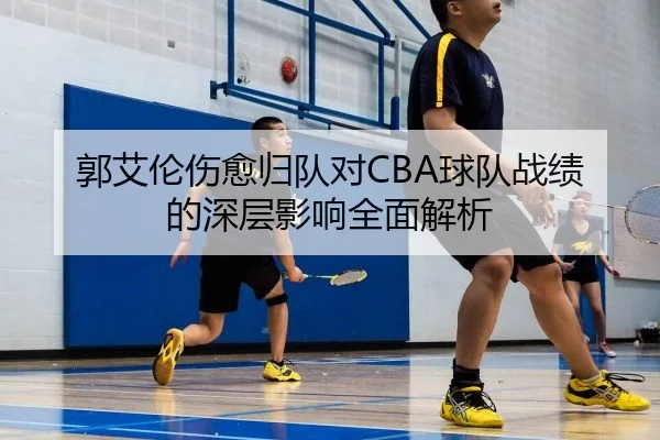 郭艾伦伤愈归队对CBA球队战绩的深层影响全面解析