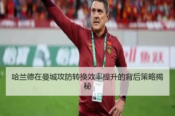 哈兰德在曼城攻防转换效率提升的背后策略揭秘