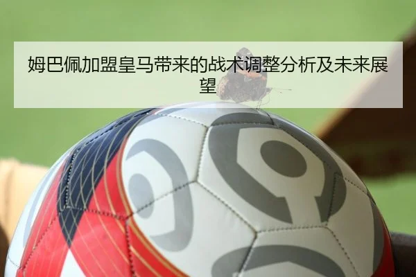 姆巴佩加盟皇马带来的战术调整分析及未来展望