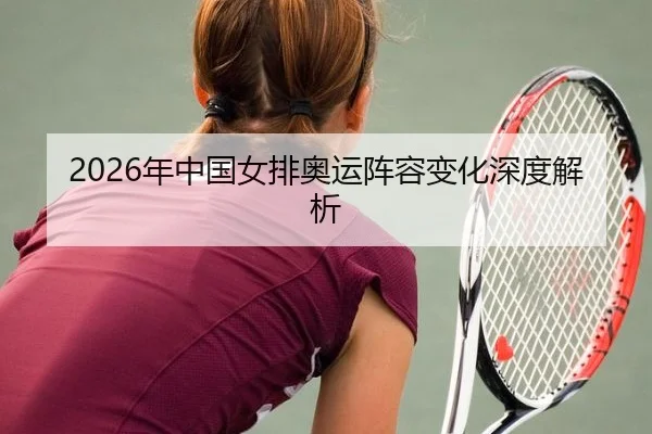 2026年中国女排奥运阵容变化深度解析