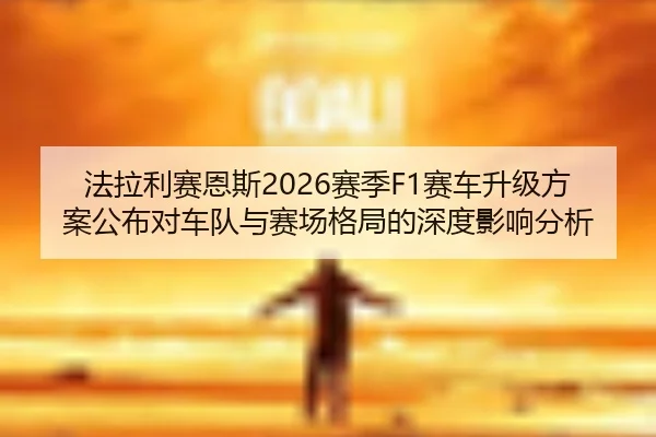 法拉利赛恩斯2026赛季F1赛车升级方案公布对车队与赛场格局的深度影响分析