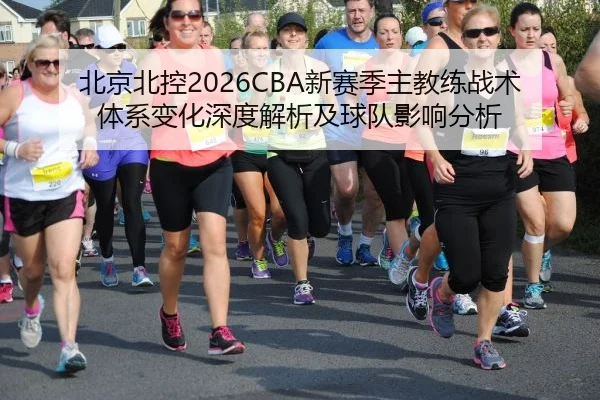 北京北控2026CBA新赛季主教练战术体系变化深度解析及球队影响分析