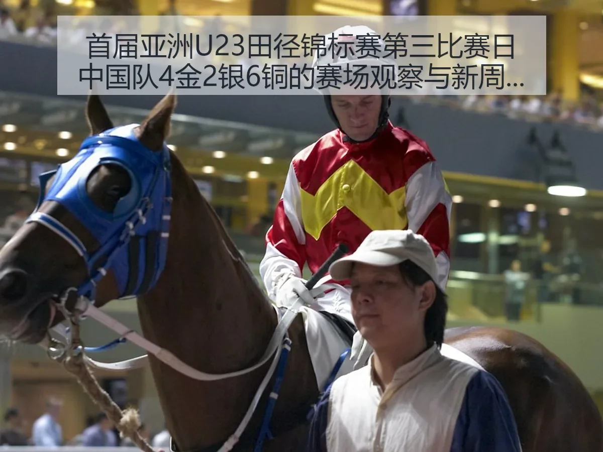 首届亚洲U23田径锦标赛第三比赛日中国队4金2银6铜的赛场观察与新周期启示